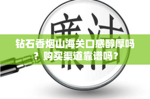 钻石香烟山海关口感醇厚吗？购买渠道靠谱吗？